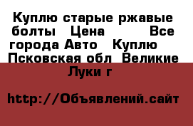 Куплю старые ржавые болты › Цена ­ 149 - Все города Авто » Куплю   . Псковская обл.,Великие Луки г.